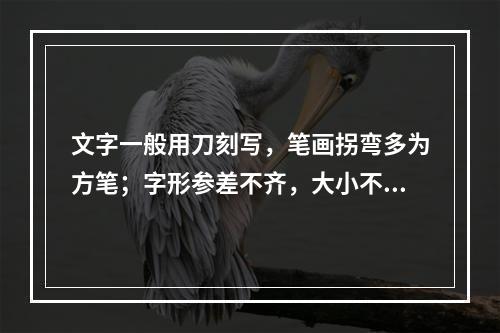 文字一般用刀刻写，笔画拐弯多为方笔；字形参差不齐，大小不均；