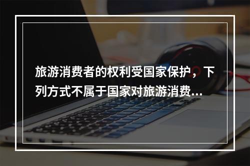 旅游消费者的权利受国家保护，下列方式不属于国家对旅游消费者保