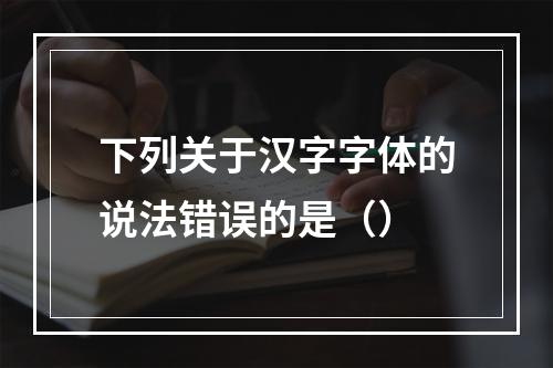 下列关于汉字字体的说法错误的是（）