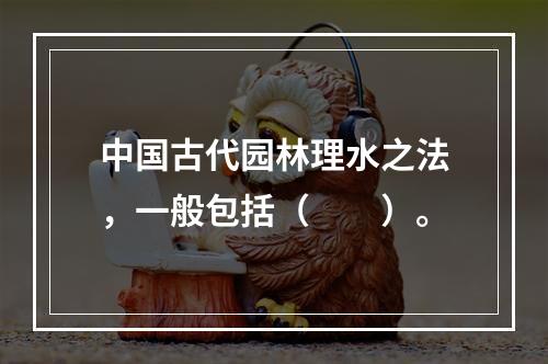 中国古代园林理水之法，一般包括（　　）。