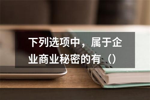 下列选项中，属于企业商业秘密的有（）