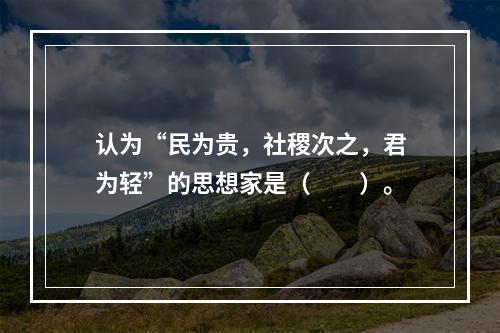 认为“民为贵，社稷次之，君为轻”的思想家是（　　）。