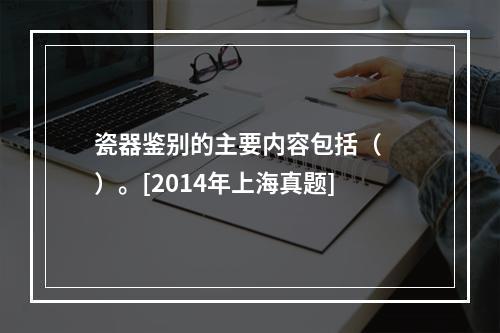 瓷器鉴别的主要内容包括（　　）。[2014年上海真题]