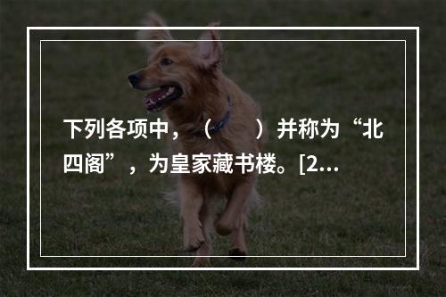 下列各项中，（　　）并称为“北四阁”，为皇家藏书楼。[20