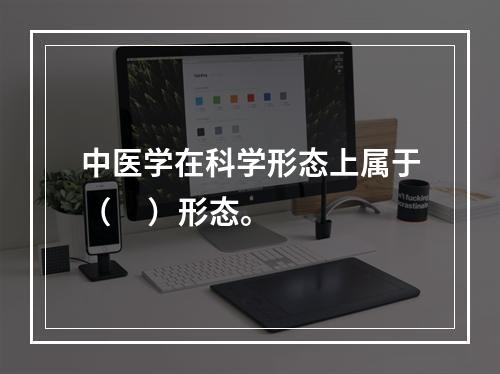 中医学在科学形态上属于（     ）形态。