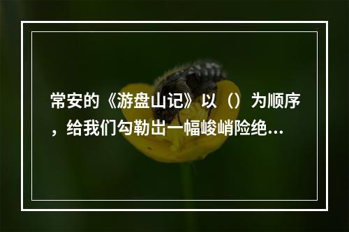 常安的《游盘山记》以（）为顺序，给我们勾勒岀一幅峻峭险绝、色