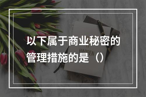 以下属于商业秘密的管理措施的是（）