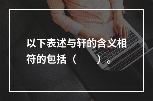 以下表述与轩的含义相符的包括（　　）。