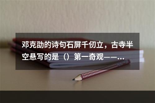 邓克劭的诗句石屏千仞立，古寺半空悬写的是（）第一奇观——悬空