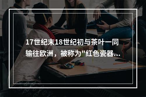 17世纪末18世纪初与茶叶一同输往欧洲，被称为