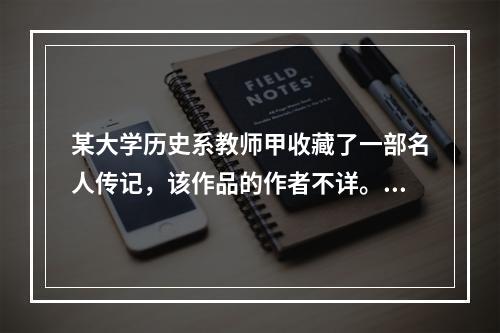 某大学历史系教师甲收藏了一部名人传记，该作品的作者不详。乙出