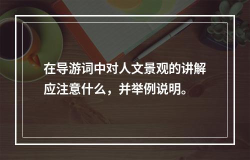 在导游词中对人文景观的讲解应注意什么，并举例说明。