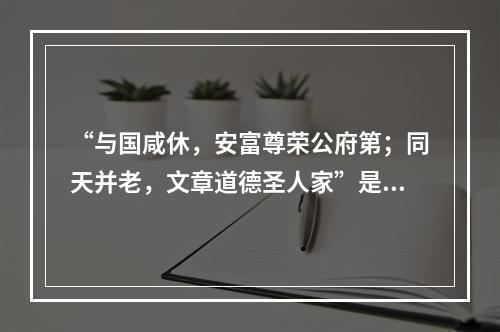 “与国咸休，安富尊荣公府第；同天并老，文章道德圣人家”是著名