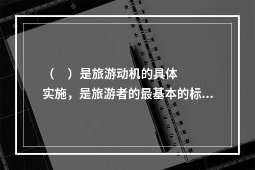 （     ）是旅游动机的具体实施，是旅游者的最基本的标志。