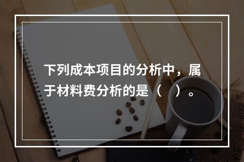 下列成本项目的分析中，属于材料费分析的是（　）。