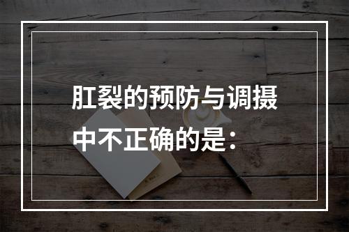 肛裂的预防与调摄中不正确的是：