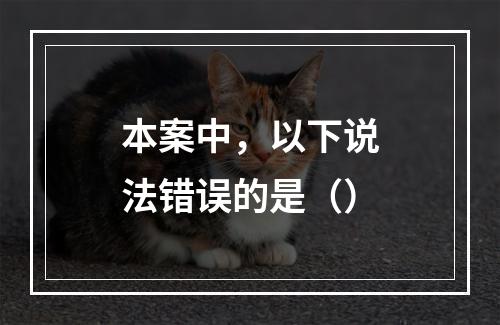 本案中，以下说法错误的是（）