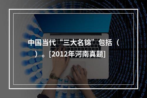 中国当代“三大名锦”包括（　　）。[2012年河南真题]