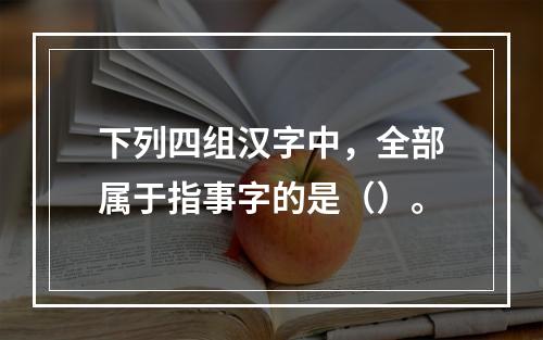 下列四组汉字中，全部属于指事字的是（）。