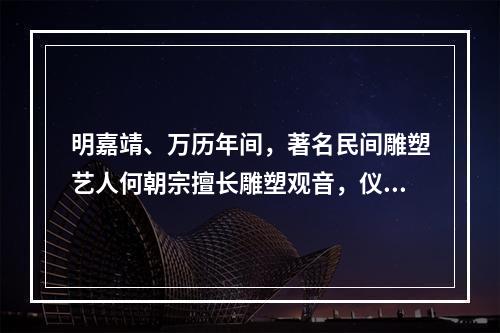 明嘉靖、万历年间，著名民间雕塑艺人何朝宗擅长雕塑观音，仪态生