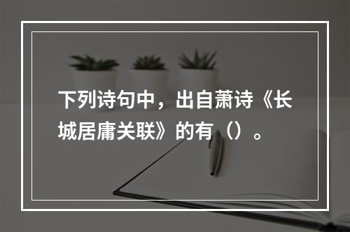 下列诗句中，出自萧诗《长城居庸关联》的有（）。