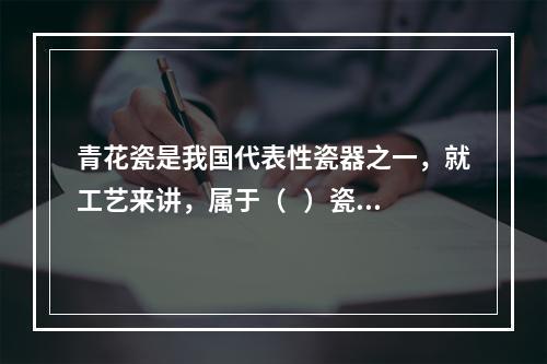 青花瓷是我国代表性瓷器之一，就工艺来讲，属于（   ）瓷器。