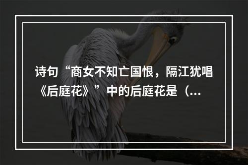 诗句“商女不知亡国恨，隔江犹唱《后庭花》”中的后庭花是（）创