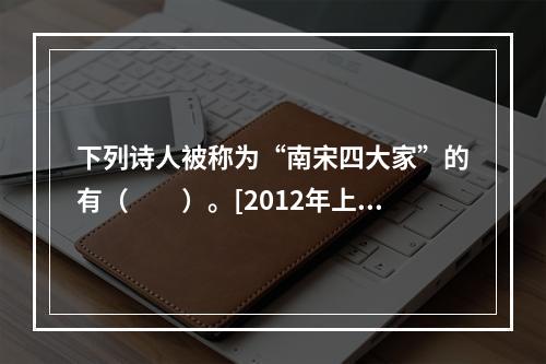 下列诗人被称为“南宋四大家”的有（　　）。[2012年上海