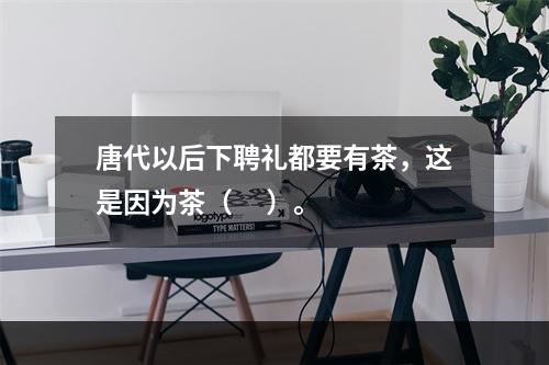 唐代以后下聘礼都要有茶，这是因为茶（     ）。