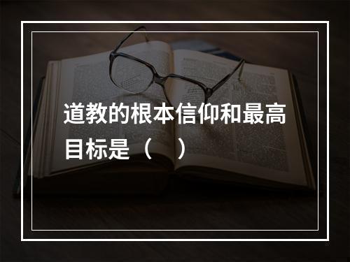 道教的根本信仰和最高目标是（     ）