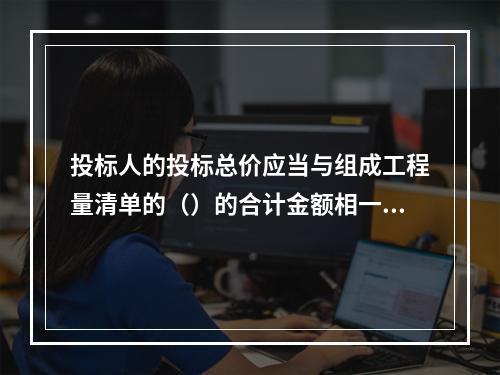 投标人的投标总价应当与组成工程量清单的（）的合计金额相一致。