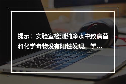 提示：实验室检测纯净水中致病菌和化学毒物没有阳性发现。学校可