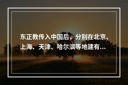 东正教传入中国后，分别在北京、上海、天津、哈尔滨等地建有教