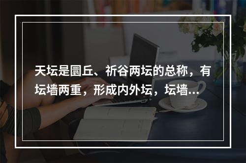 天坛是圜丘、祈谷两坛的总称，有坛墙两重，形成内外坛，坛墙南方