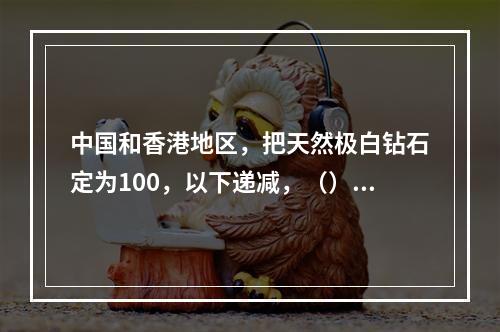 中国和香港地区，把天然极白钻石定为100，以下递减，（）分以