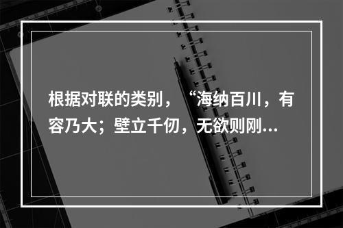 根据对联的类别，“海纳百川，有容乃大；壁立千仞，无欲则刚”是