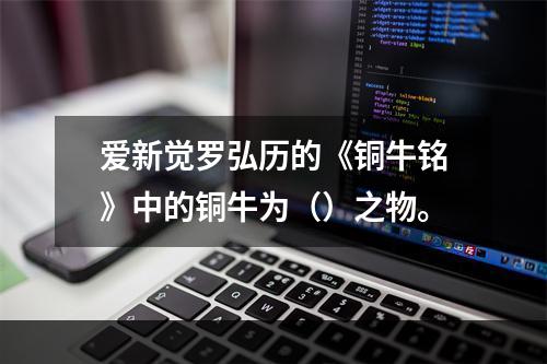 爱新觉罗弘历的《铜牛铭》中的铜牛为（）之物。