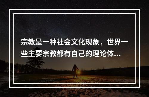 宗教是一种社会文化现象，世界一些主要宗教都有自己的理论体系。