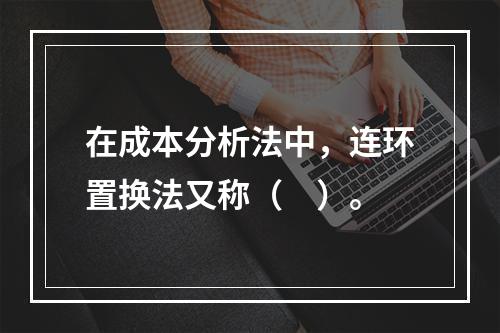 在成本分析法中，连环置换法又称（　）。