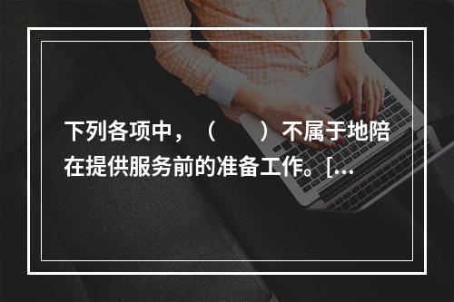 下列各项中，（　　）不属于地陪在提供服务前的准备工作。[20