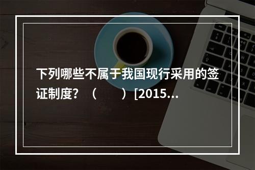 下列哪些不属于我国现行采用的签证制度？（　　）[2015年辽