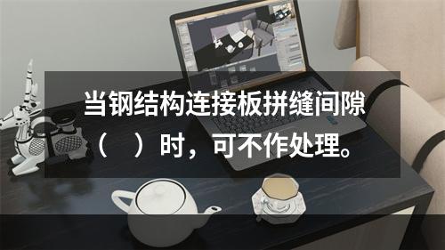 当钢结构连接板拼缝间隙（　）时，可不作处理。