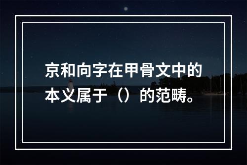 京和向字在甲骨文中的本义属于（）的范畴。