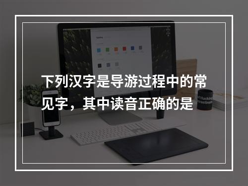 下列汉字是导游过程中的常见字，其中读音正确的是