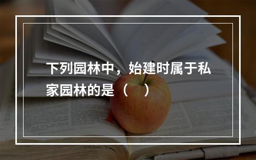 下列园林中，始建时属于私家园林的是（     ）