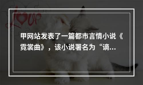 甲网站发表了一篇都市言情小说《霓裳曲》，该小说署名为“谪仙人