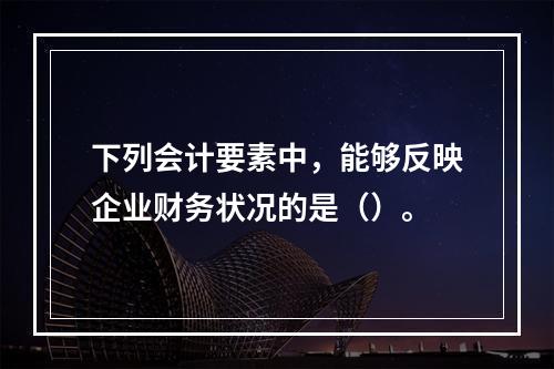 下列会计要素中，能够反映企业财务状况的是（）。