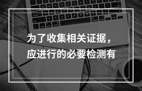 为了收集相关证据，应进行的必要检测有