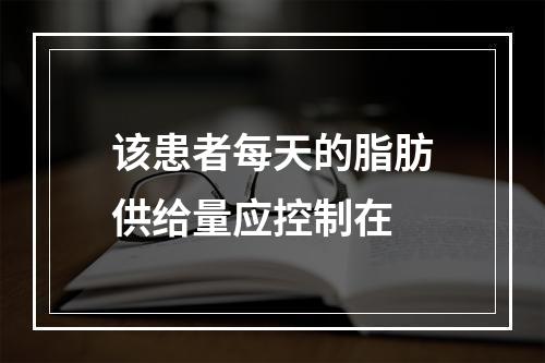 该患者每天的脂肪供给量应控制在