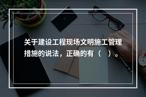 关于建设工程现场文明施工管理措施的说法，正确的有（　）。